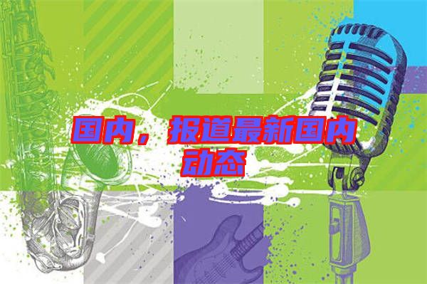 國內(nèi)，報(bào)道最新國內(nèi)動(dòng)態(tài)