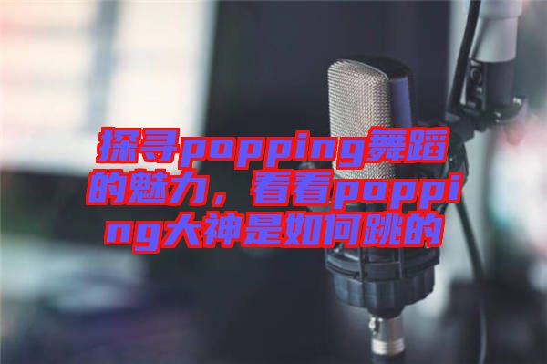 探尋popping舞蹈的魅力，看看popping大神是如何跳的