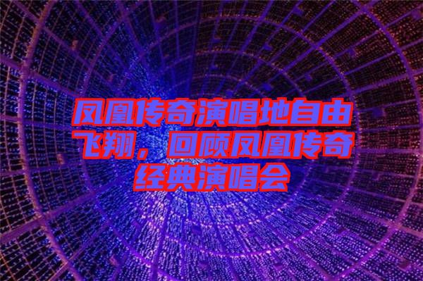 鳳凰傳奇演唱地自由飛翔，回顧鳳凰傳奇經(jīng)典演唱會(huì)