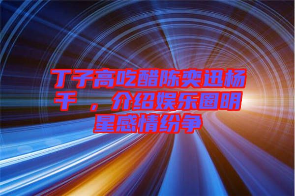 丁子高吃醋陳奕迅楊千嬅，介紹娛樂圈明星感情紛爭(zhēng)