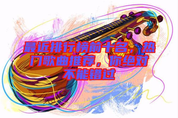 最近排行榜前十名，熱門歌曲推薦，你絕對(duì)不能錯(cuò)過