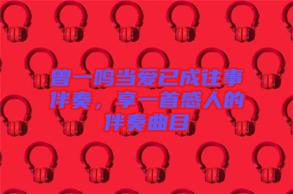 曾一鳴當(dāng)愛已成往事伴奏，享一首感人的伴奏曲目