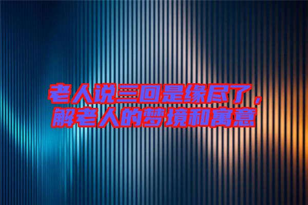 老人說三回是緣盡了，解老人的夢境和寓意
