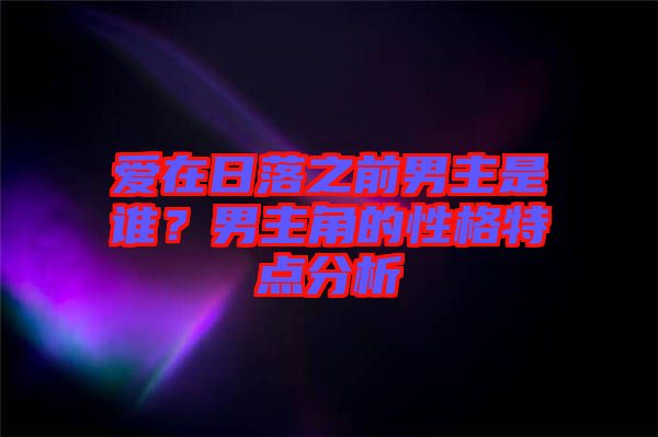 愛在日落之前男主是誰？男主角的性格特點(diǎn)分析