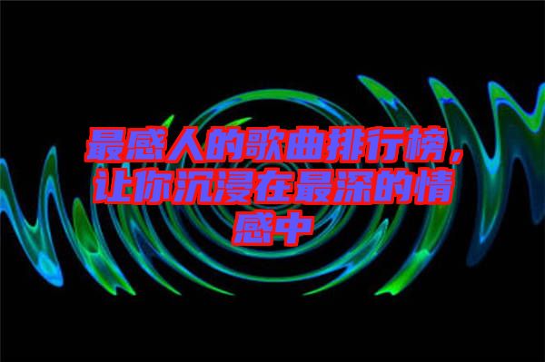 最感人的歌曲排行榜，讓你沉浸在最深的情感中