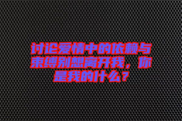 討論愛情中的依賴與束縛別想離開我，你是我的什么？