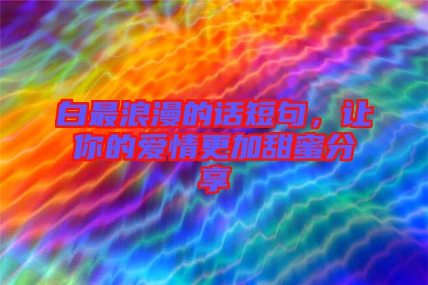 白最浪漫的話短句，讓你的愛情更加甜蜜分享
