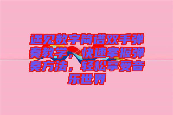 遇見數(shù)字簡譜雙手彈奏教學(xué)，快速掌握彈奏方法，輕松享受音樂世界