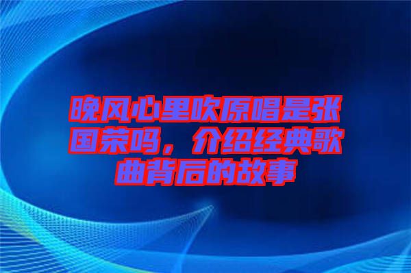 晚風(fēng)心里吹原唱是張國榮嗎，介紹經(jīng)典歌曲背后的故事