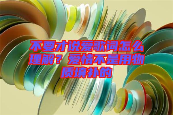 不要才說愛歌詞怎么理解？愛情不是用物質(zhì)填補(bǔ)的