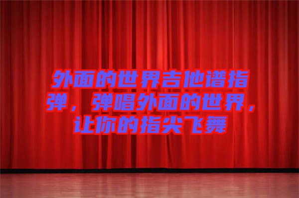 外面的世界吉他譜指彈，彈唱外面的世界，讓你的指尖飛舞