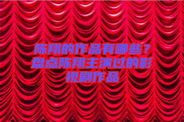 陳翔的作品有哪些？盤點(diǎn)陳翔主演過(guò)的影視劇作品