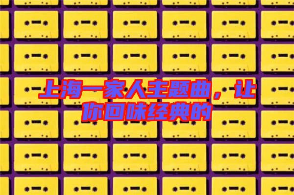 上海一家人主題曲，讓你回味經(jīng)典的
