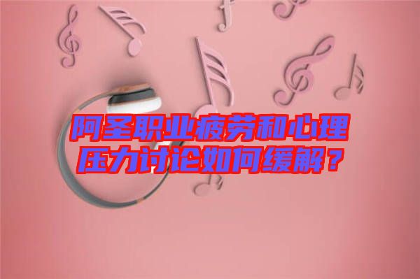 阿圣職業(yè)疲勞和心理壓力討論如何緩解？
