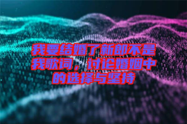 我要結(jié)婚了新郎不是我歌詞，討論婚姻中的選擇與堅(jiān)持