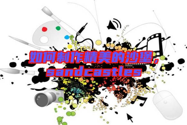 如何制作精美的沙堡，sandcastles