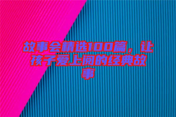 故事會(huì)精選100篇，讓孩子愛(ài)上閱的經(jīng)典故事