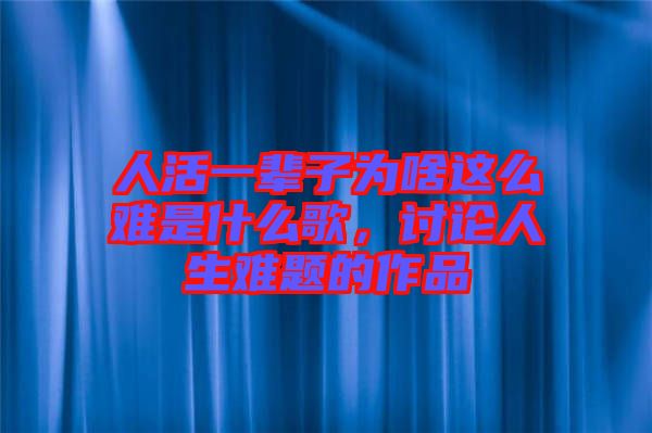 人活一輩子為啥這么難是什么歌，討論人生難題的作品