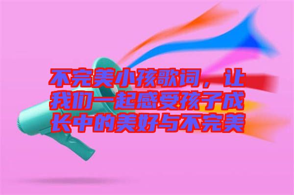 不完美小孩歌詞，讓我們一起感受孩子成長中的美好與不完美