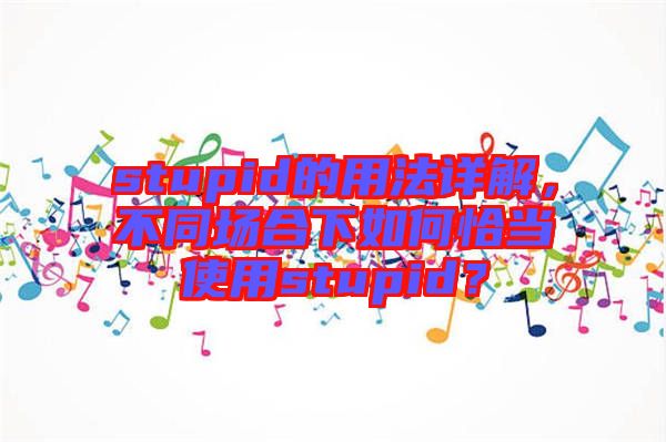 stupid的用法詳解，不同場(chǎng)合下如何恰當(dāng)使用stupid？