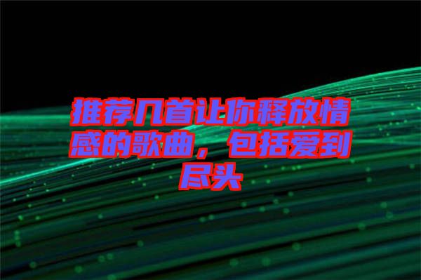 推薦幾首讓你釋放情感的歌曲，包括愛到盡頭