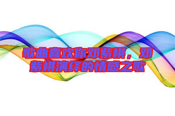 歌曲喜歡你鄧紫棋，鄧紫棋演繹的情感之歌