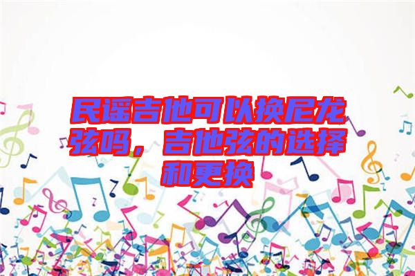 民謠吉他可以換尼龍弦嗎，吉他弦的選擇和更換