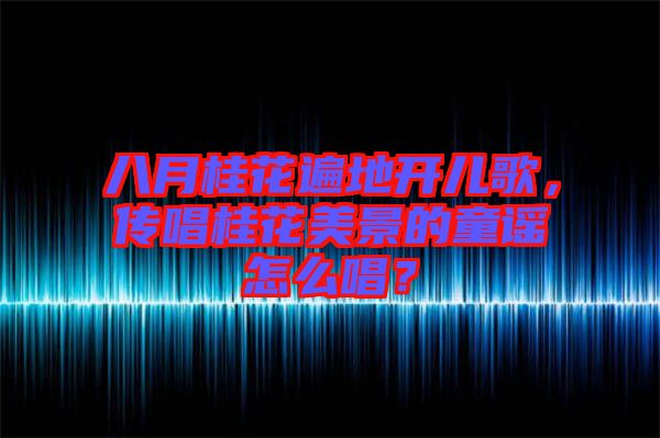 八月桂花遍地開兒歌，傳唱桂花美景的童謠怎么唱？