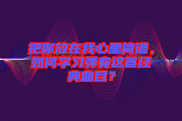 把你放在我心里簡譜，如何學(xué)習(xí)彈奏這首經(jīng)典曲目？