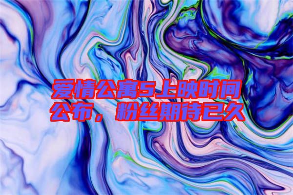 愛情公寓5上映時間公布，粉絲期待已久