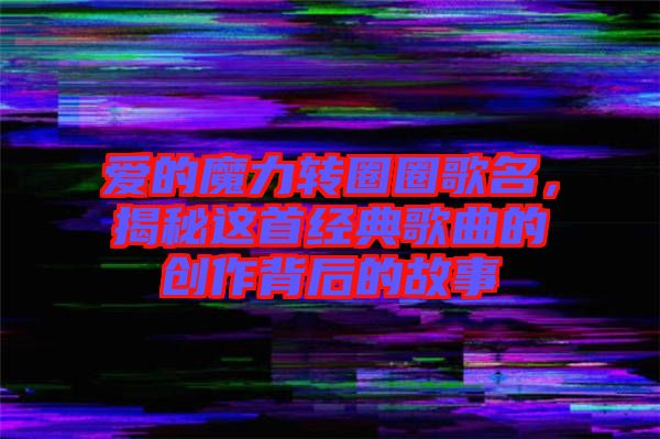 愛(ài)的魔力轉(zhuǎn)圈圈歌名，揭秘這首經(jīng)典歌曲的創(chuàng)作背后的故事