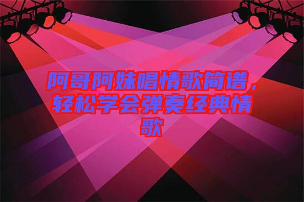 阿哥阿妹唱情歌簡(jiǎn)譜，輕松學(xué)會(huì)彈奏經(jīng)典情歌