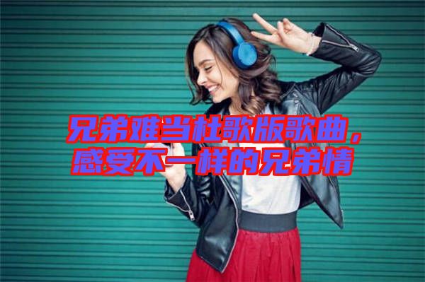 兄弟難當(dāng)杜歌版歌曲，感受不一樣的兄弟情