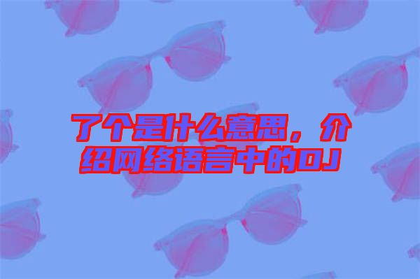 了個是什么意思，介紹網(wǎng)絡語言中的DJ