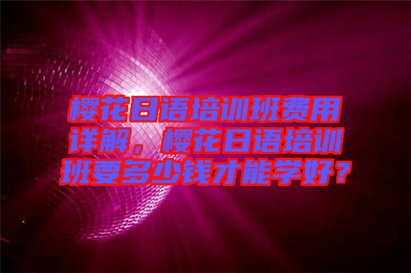 櫻花日語培訓(xùn)班費(fèi)用詳解，櫻花日語培訓(xùn)班要多少錢才能學(xué)好？