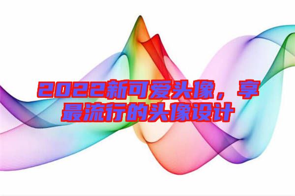 2022新可愛(ài)頭像，享最流行的頭像設(shè)計(jì)