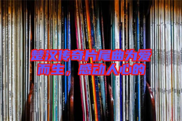 楚漢傳奇片尾曲為愛而生，感動人心的