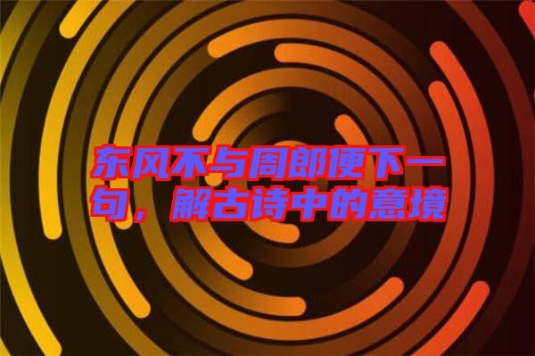 東風(fēng)不與周郎便下一句，解古詩中的意境