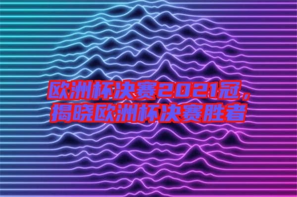 歐洲杯決賽2021冠，揭曉歐洲杯決賽勝者