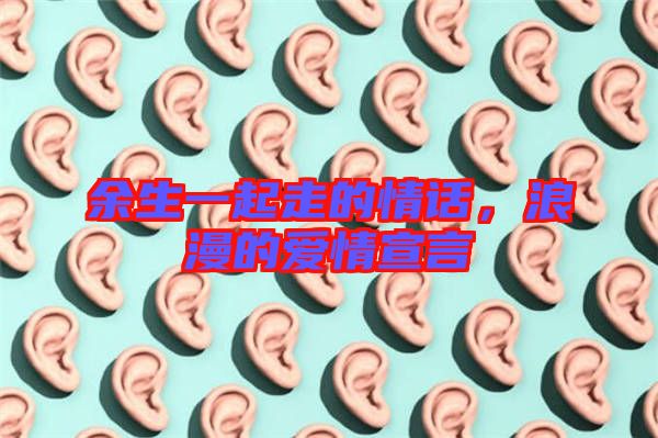 余生一起走的情話，浪漫的愛情宣言