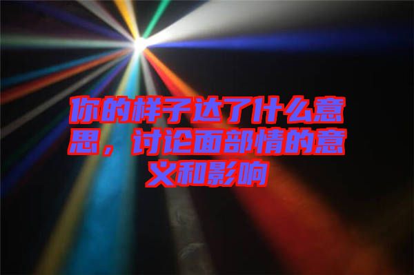 你的樣子達了什么意思，討論面部情的意義和影響