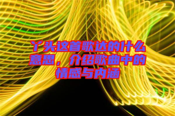 丫頭這首歌達的什么意思，介紹歌曲中的情感與內(nèi)涵