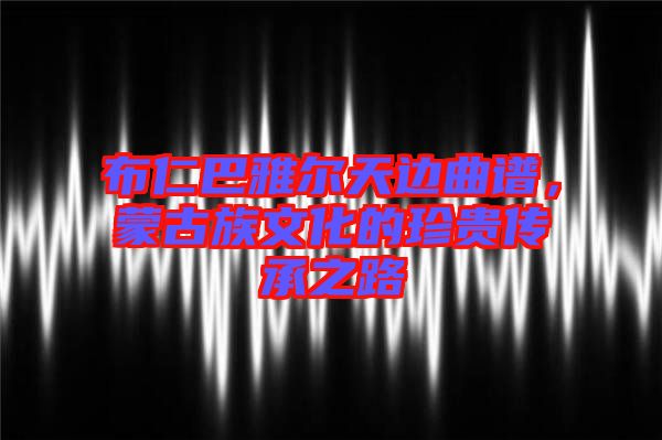 布仁巴雅爾天邊曲譜，蒙古族文化的珍貴傳承之路