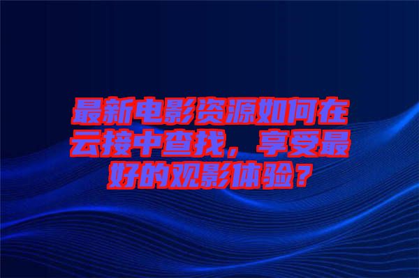 最新電影資源如何在云接中查找，享受最好的觀影體驗(yàn)？