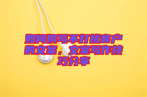 如何撰寫不打擾客戶的文案，文案寫作技巧分享