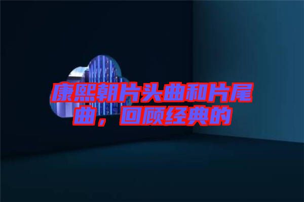 康熙朝片頭曲和片尾曲，回顧經典的