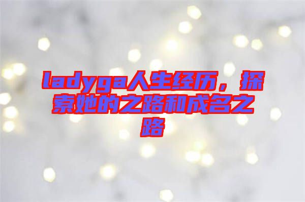 ladyga人生經(jīng)歷，探索她的之路和成名之路