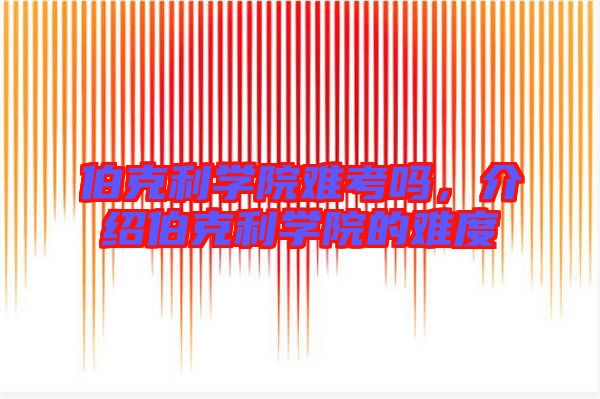 伯克利學(xué)院難考嗎，介紹伯克利學(xué)院的難度
