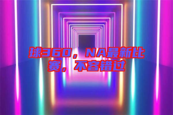 球360，NA最新比賽，不容錯(cuò)過