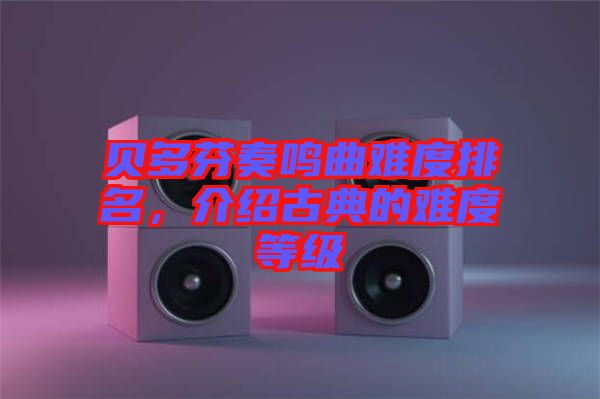 貝多芬奏鳴曲難度排名，介紹古典的難度等級(jí)